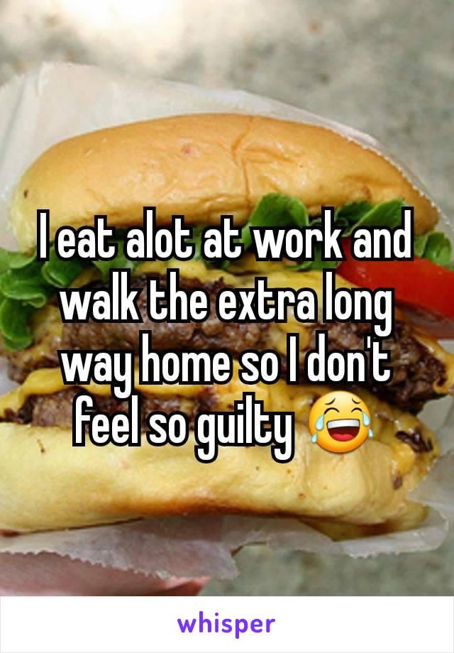 I eat alot at work and walk the extra long way home so I don't feel so guilty 😂