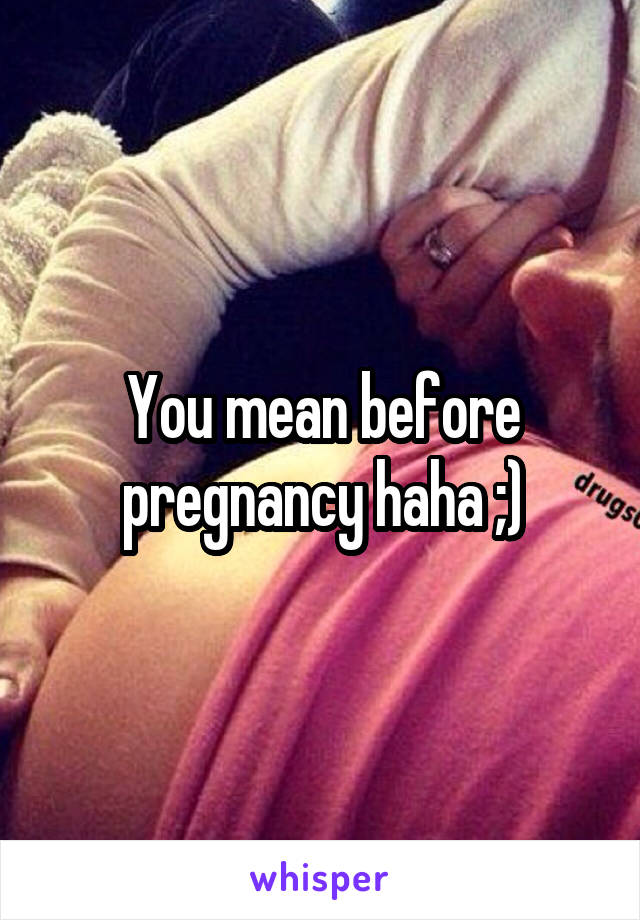 You mean before pregnancy haha ;)