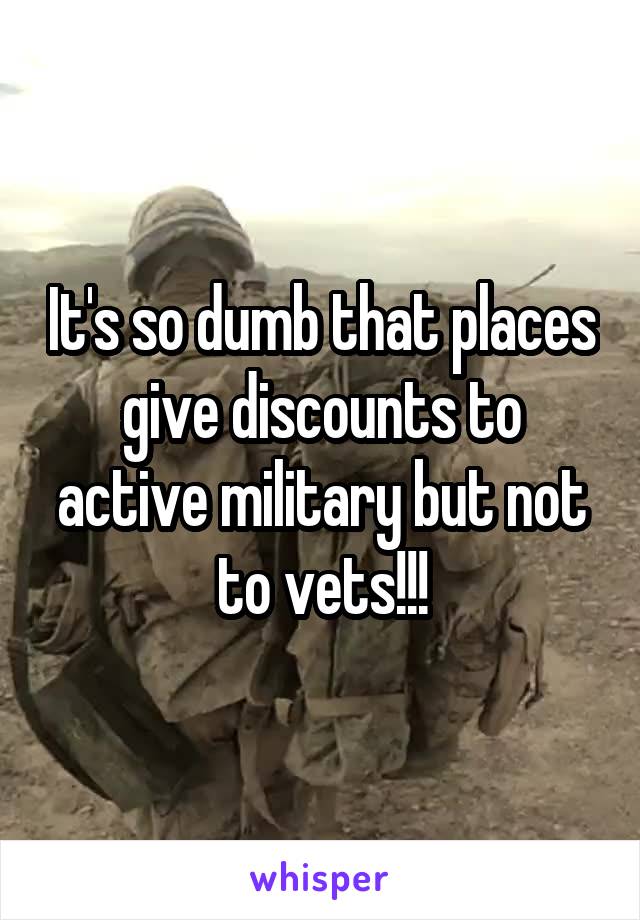 It's so dumb that places give discounts to active military but not to vets!!!