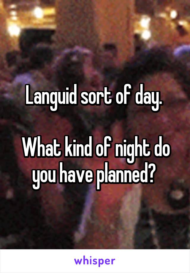 Languid sort of day. 

What kind of night do you have planned? 