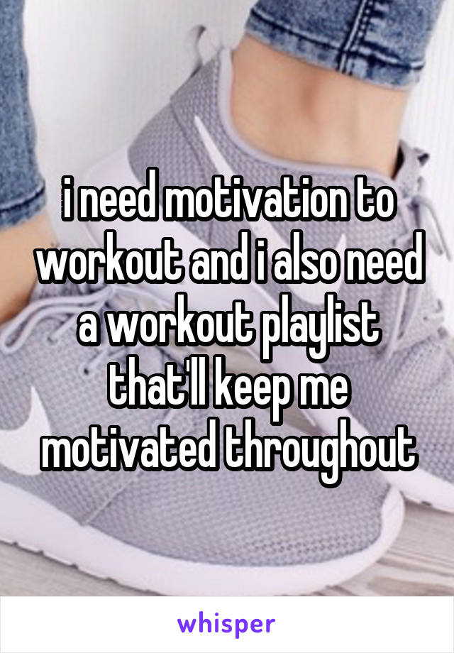 i need motivation to workout and i also need a workout playlist that'll keep me motivated throughout
