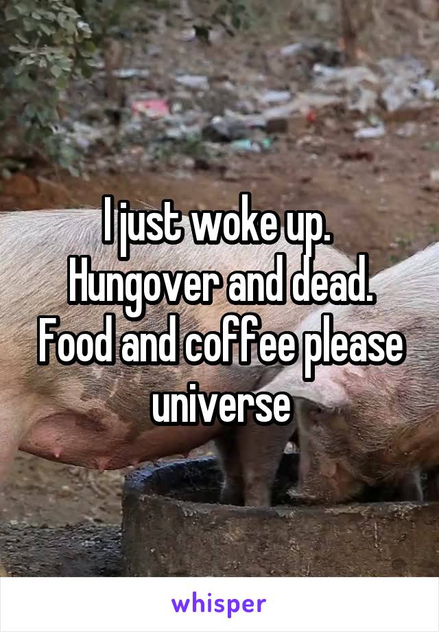 I just woke up. 
Hungover and dead.
Food and coffee please universe