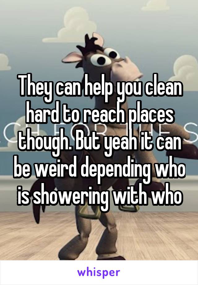 They can help you clean hard to reach places though. But yeah it can be weird depending who is showering with who