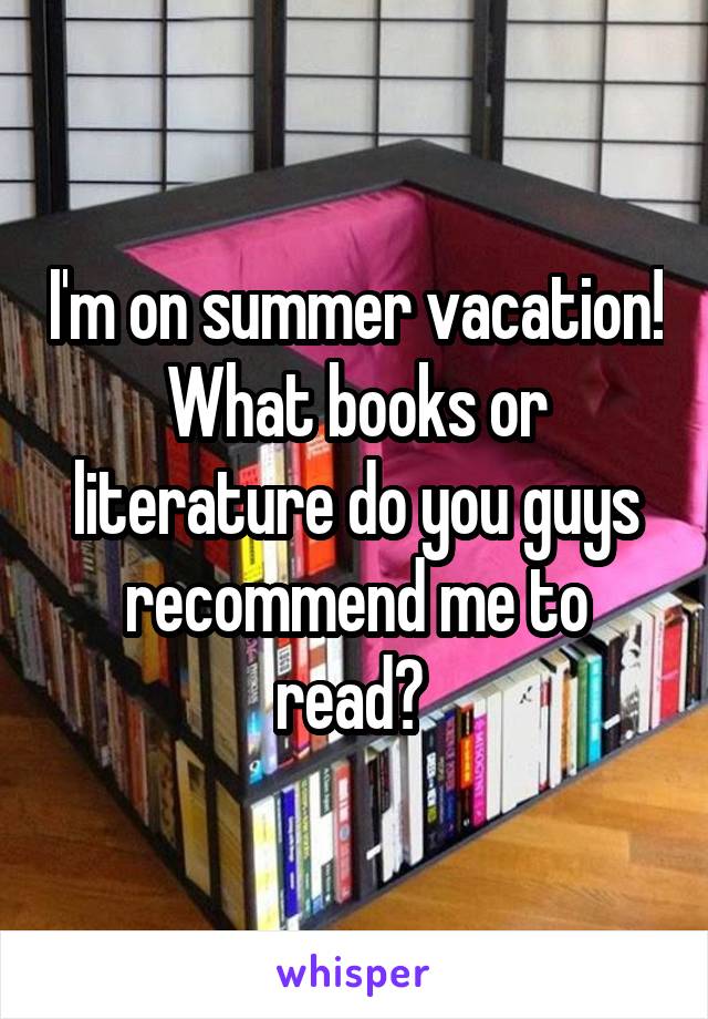 I'm on summer vacation! What books or literature do you guys recommend me to read? 