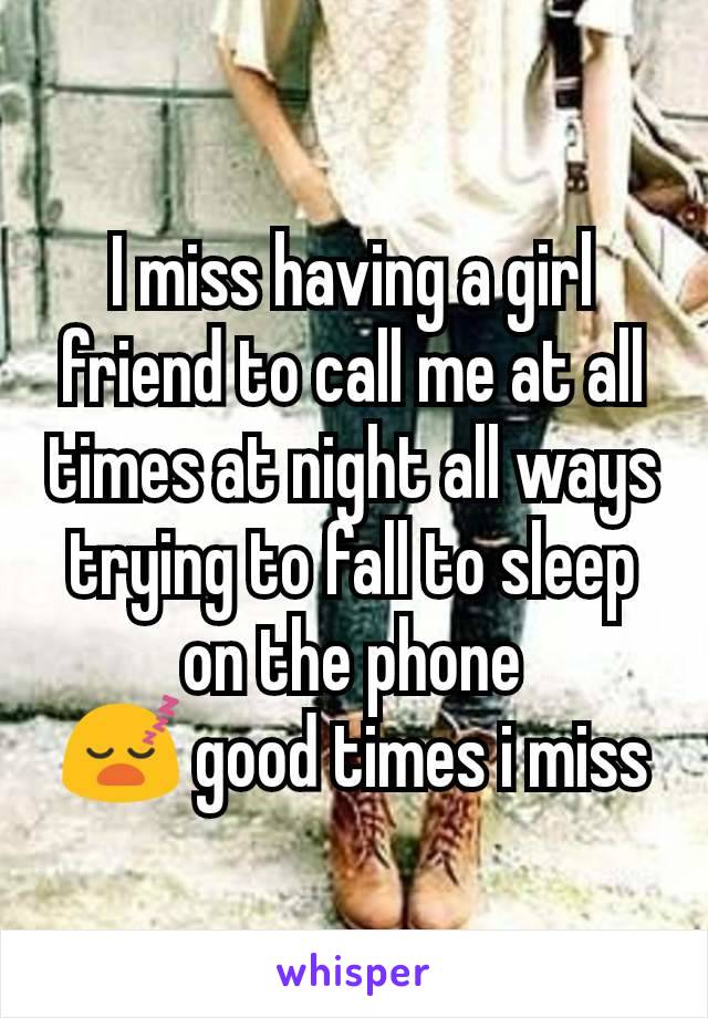 I miss having a girl friend to call me at all times at night all ways trying to fall to sleep on the phone
😴 good times i miss