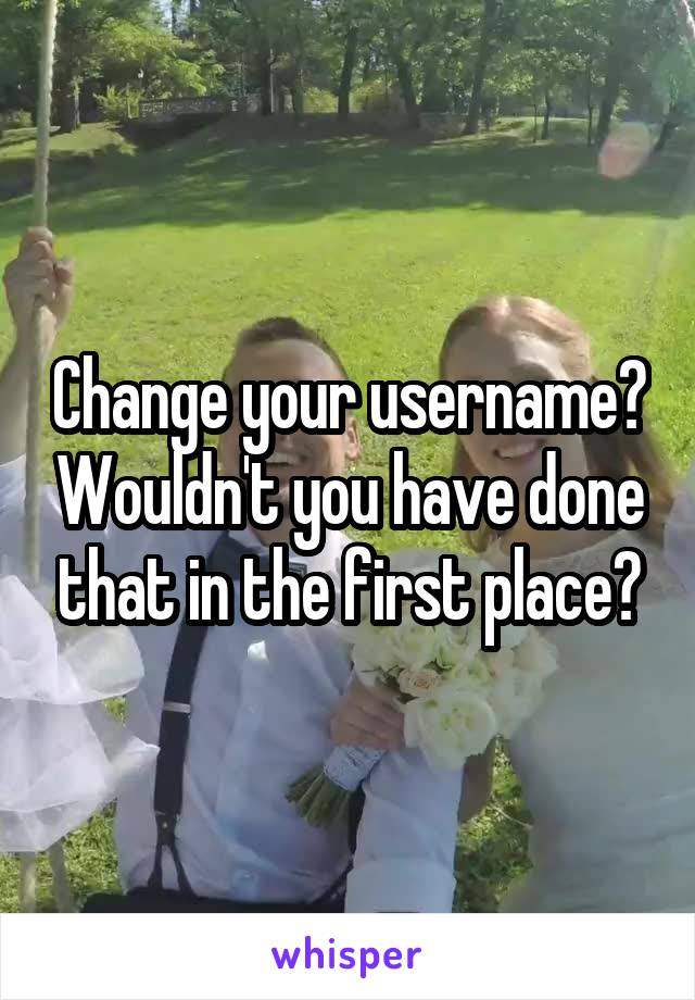 Change your username? Wouldn't you have done that in the first place?