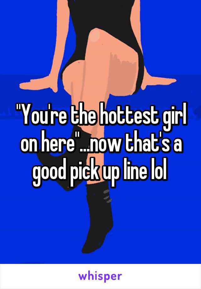 "You're the hottest girl on here"...now that's a good pick up line lol 