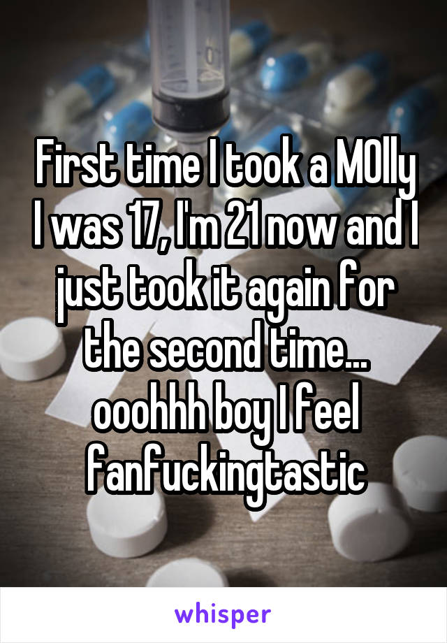 First time I took a M0lly I was 17, I'm 21 now and I just took it again for the second time...
ooohhh boy I feel fanfuckingtastic
