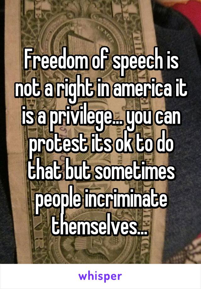Freedom of speech is not a right in america it is a privilege... you can protest its ok to do that but sometimes people incriminate themselves... 