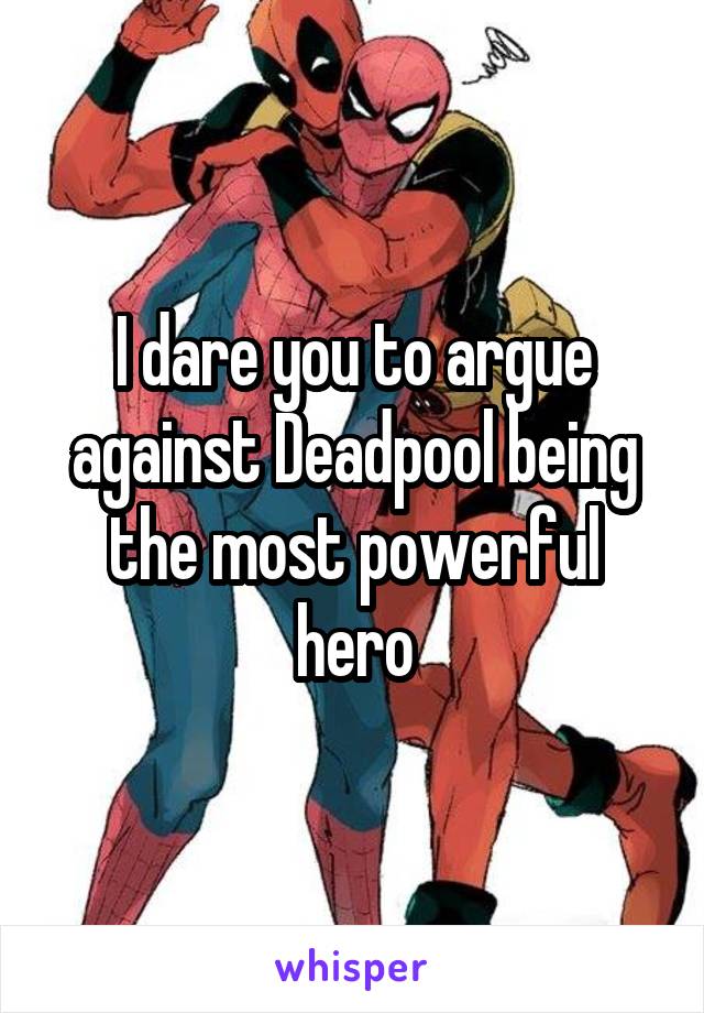I dare you to argue against Deadpool being the most powerful hero