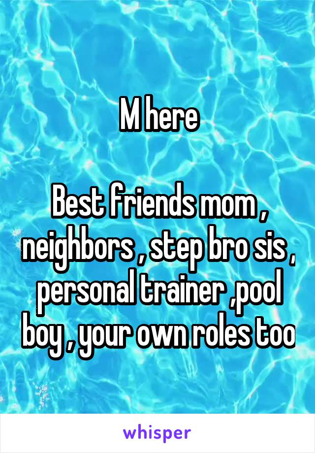 M here

Best friends mom , neighbors , step bro sis , personal trainer ,pool boy , your own roles too