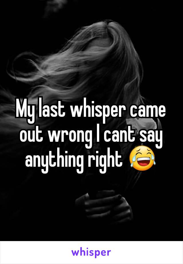 My last whisper came out wrong I cant say anything right 😂