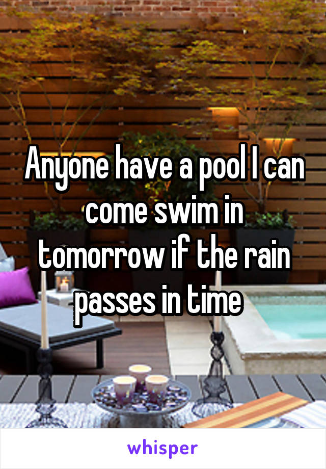 Anyone have a pool I can come swim in tomorrow if the rain passes in time  