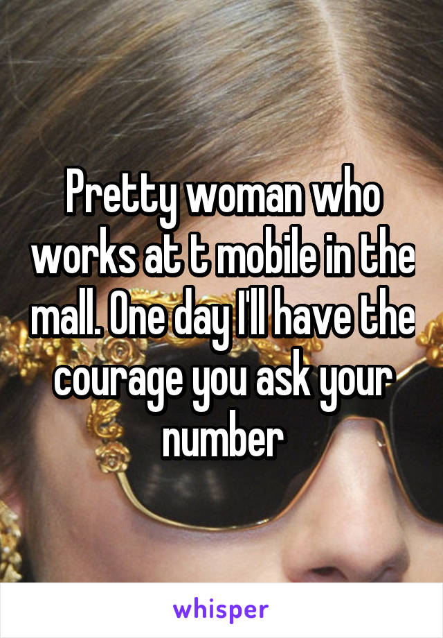 Pretty woman who works at t mobile in the mall. One day I'll have the courage you ask your number