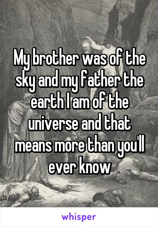 My brother was of the sky and my father the earth I am of the universe and that means more than you'll ever know