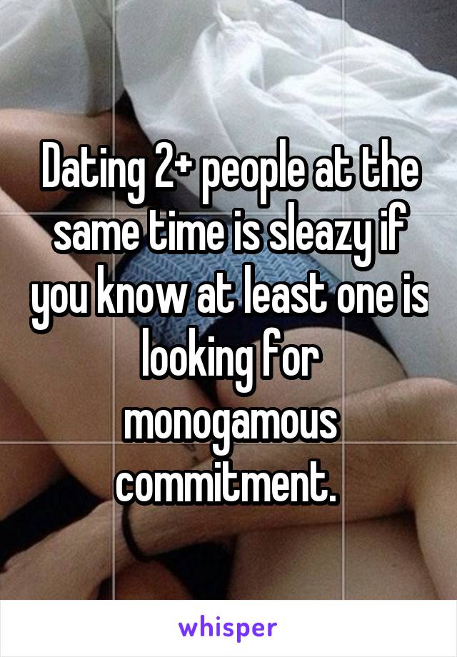 Dating 2+ people at the same time is sleazy if you know at least one is looking for monogamous commitment. 