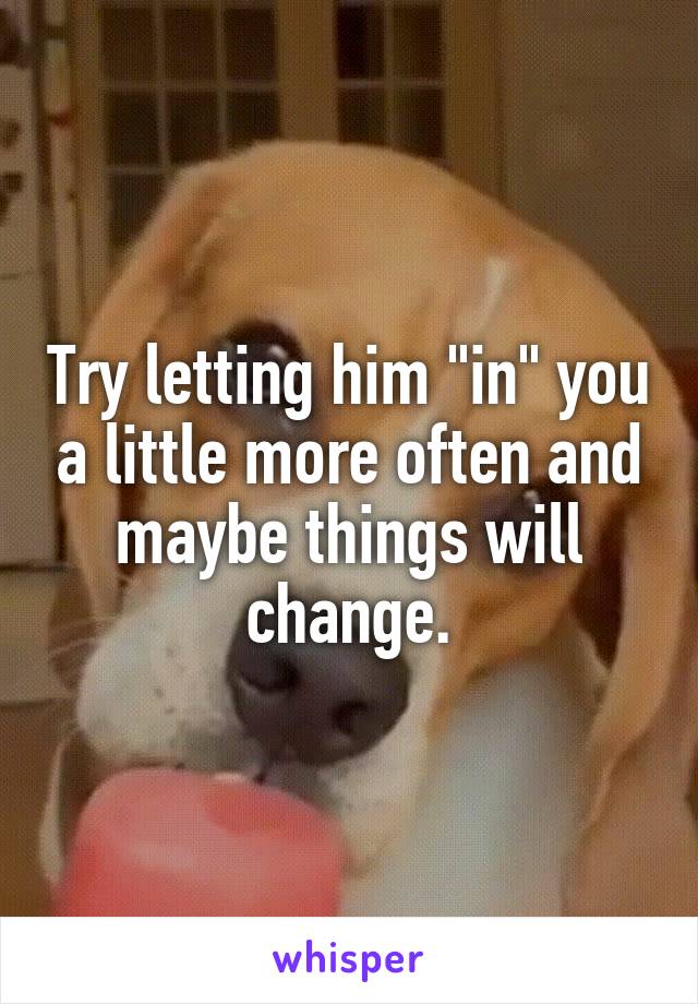 Try letting him "in" you a little more often and maybe things will change.