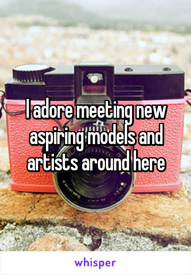 I adore meeting new aspiring models and artists around here