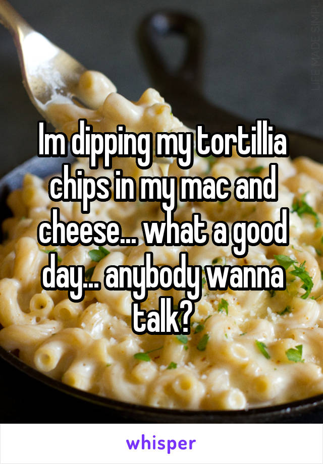 Im dipping my tortillia chips in my mac and cheese... what a good day... anybody wanna talk?