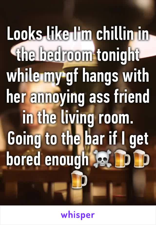 Looks like I'm chillin in the bedroom tonight while my gf hangs with her annoying ass friend in the living room. Going to the bar if I get bored enough ☠️🍺🍺🍺