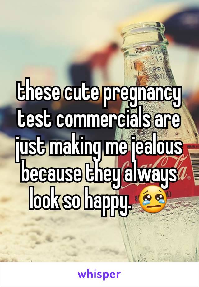 these cute pregnancy test commercials are just making me jealous because they always look so happy. 😢