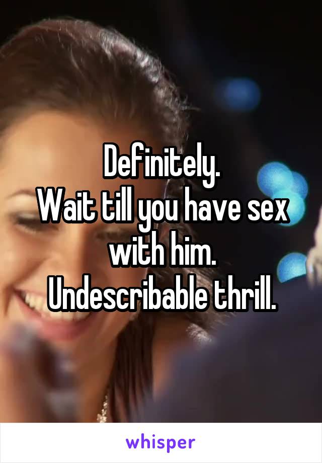 Definitely.
Wait till you have sex with him.
Undescribable thrill.