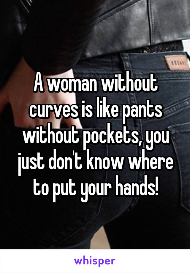 A woman without curves is like pants without pockets, you just don't know where to put your hands!