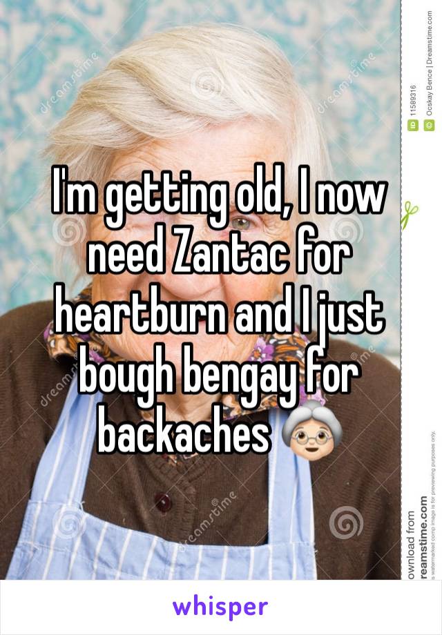 I'm getting old, I now need Zantac for heartburn and I just bough bengay for backaches 👵🏻