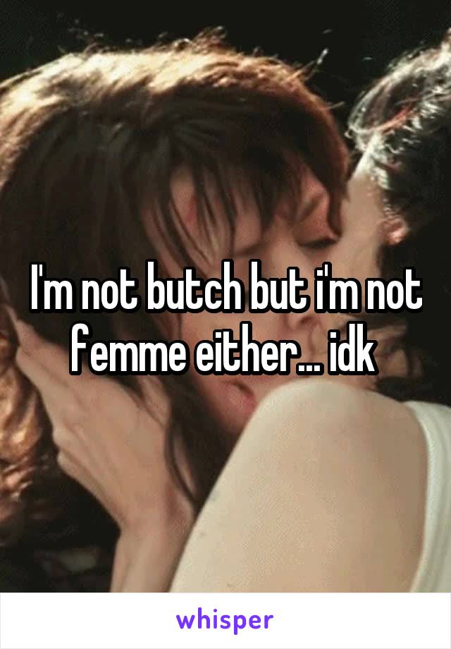 I'm not butch but i'm not femme either... idk 