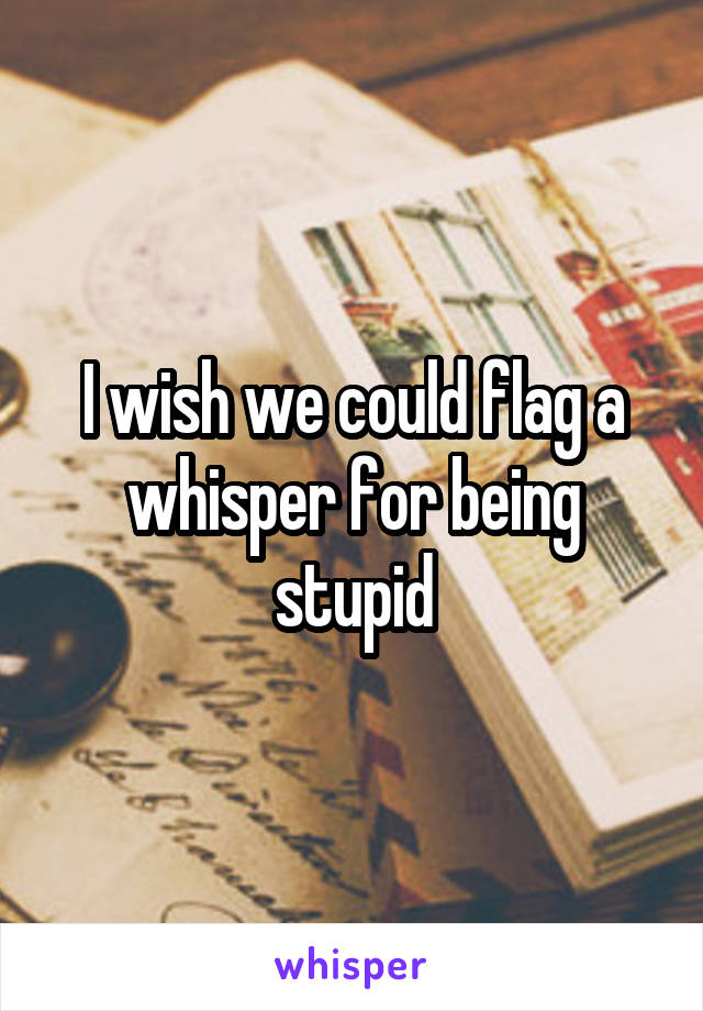 I wish we could flag a whisper for being stupid