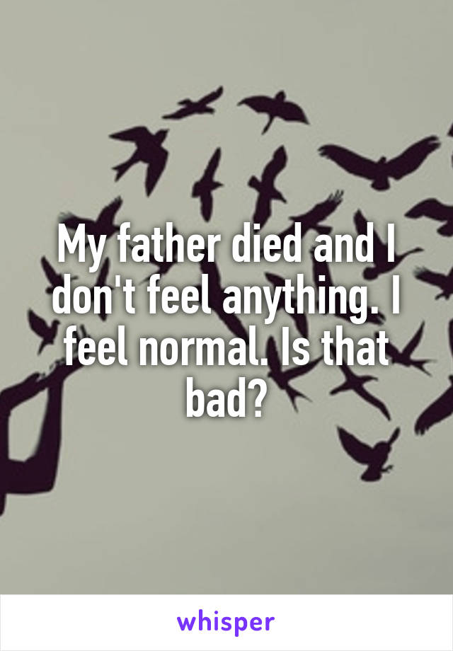 My father died and I don't feel anything. I feel normal. Is that bad?