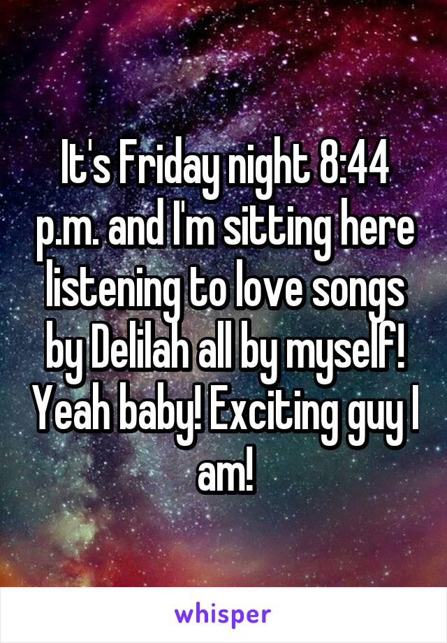 It's Friday night 8:44 p.m. and I'm sitting here listening to love songs by Delilah all by myself! Yeah baby! Exciting guy I am!