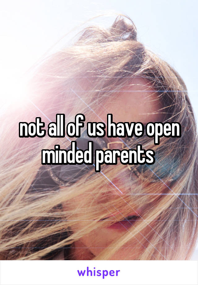 not all of us have open minded parents 