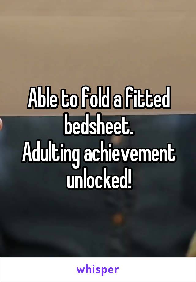 Able to fold a fitted bedsheet.
Adulting achievement unlocked!
