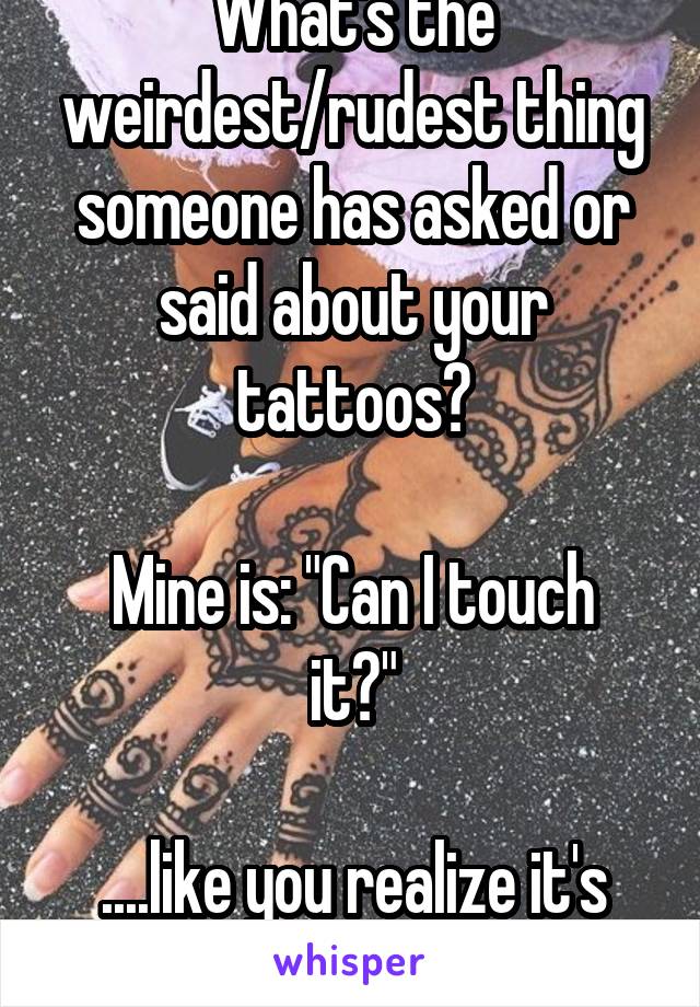 What's the weirdest/rudest thing someone has asked or said about your tattoos?

Mine is: "Can I touch it?"

....like you realize it's skin right?