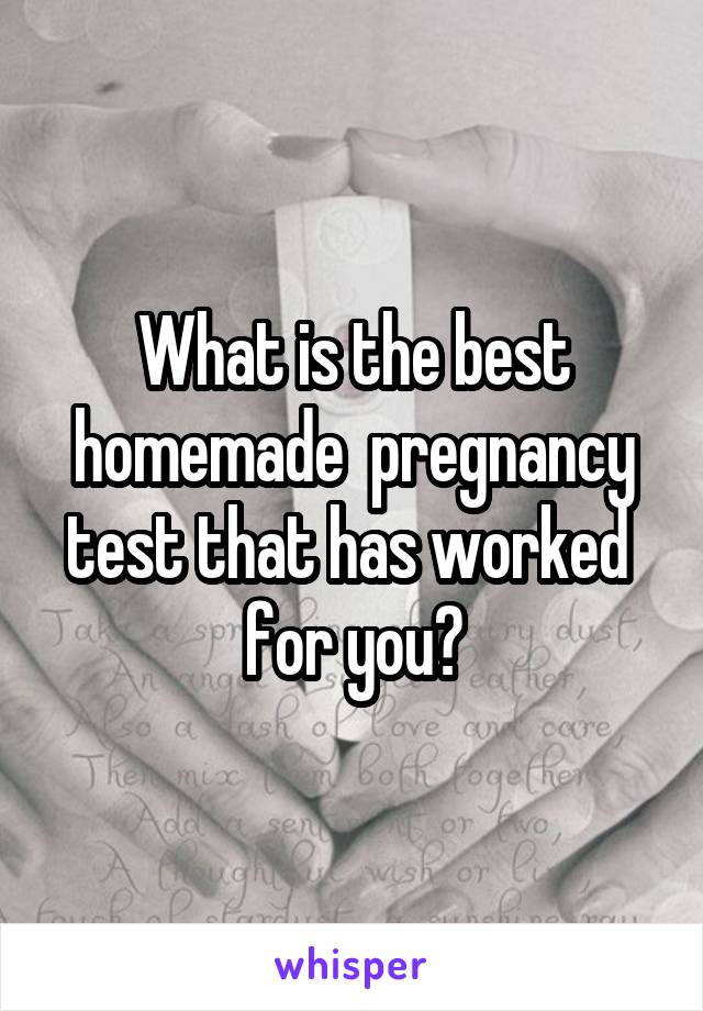 What is the best homemade  pregnancy test that has worked  for you?