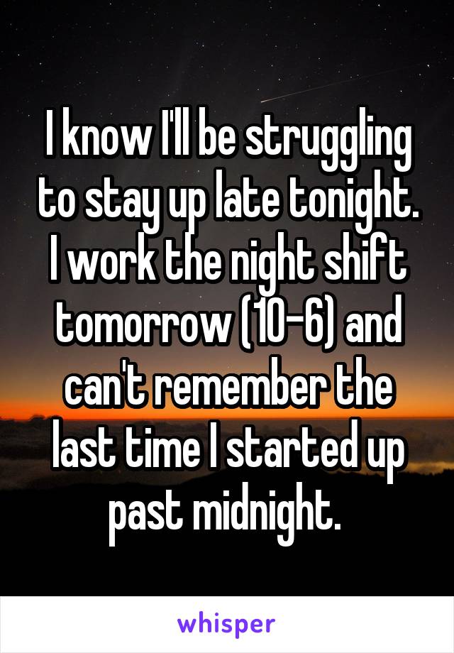 I know I'll be struggling to stay up late tonight. I work the night shift tomorrow (10-6) and can't remember the last time I started up past midnight. 