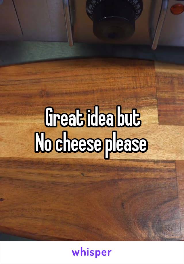 Great idea but
No cheese please 