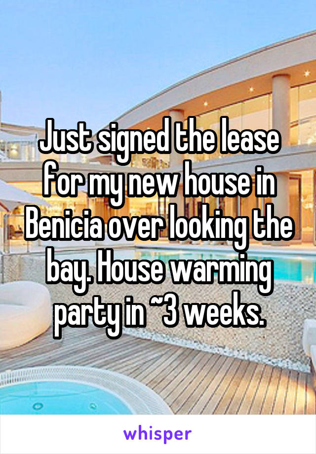Just signed the lease for my new house in Benicia over looking the bay. House warming party in ~3 weeks.