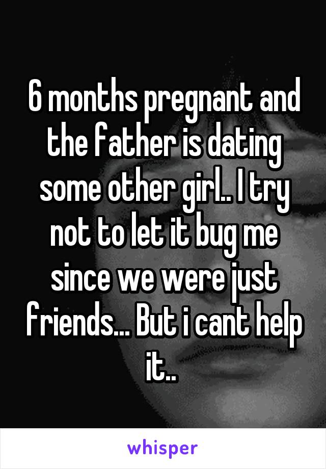 6 months pregnant and the father is dating some other girl.. I try not to let it bug me since we were just friends... But i cant help it.. 