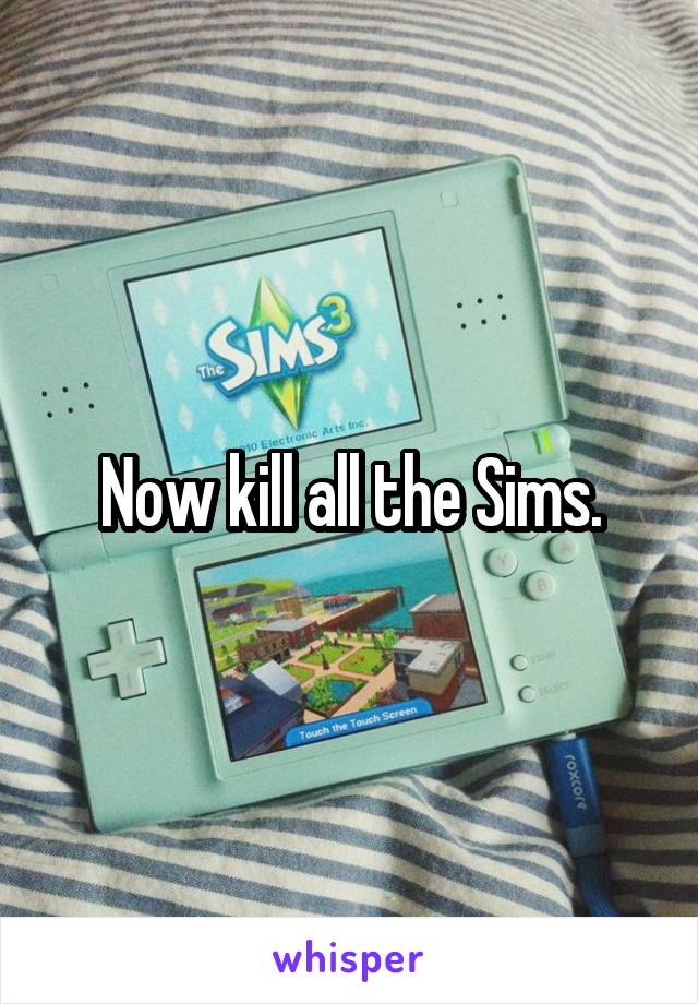Now kill all the Sims.