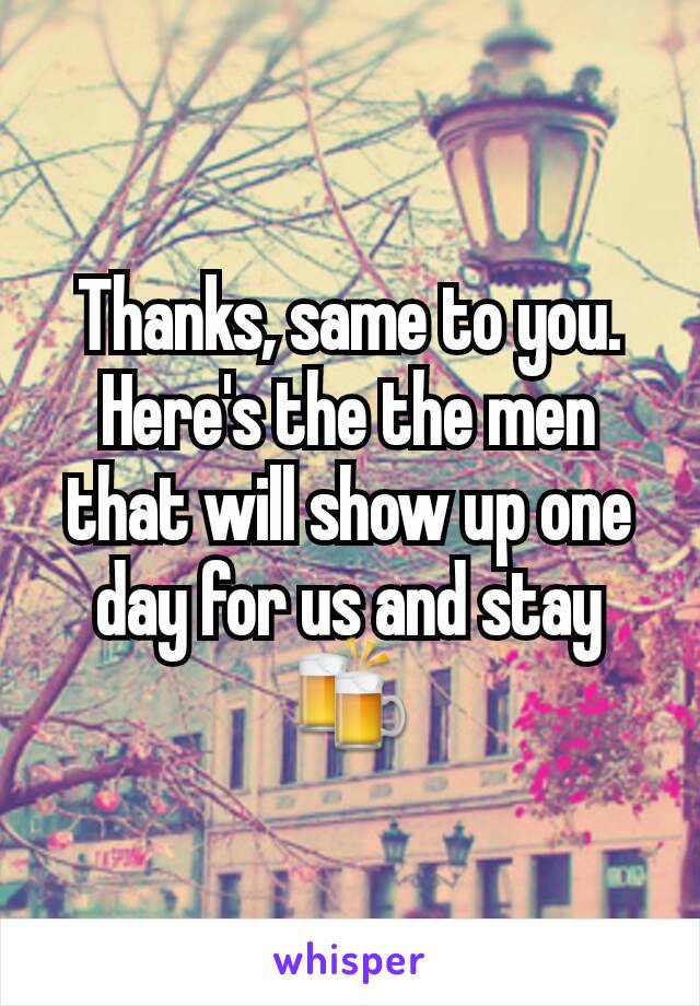 Thanks, same to you. Here's the the men that will show up one day for us and stay 🍻