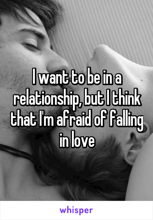 I want to be in a relationship, but I think that I'm afraid of falling in love