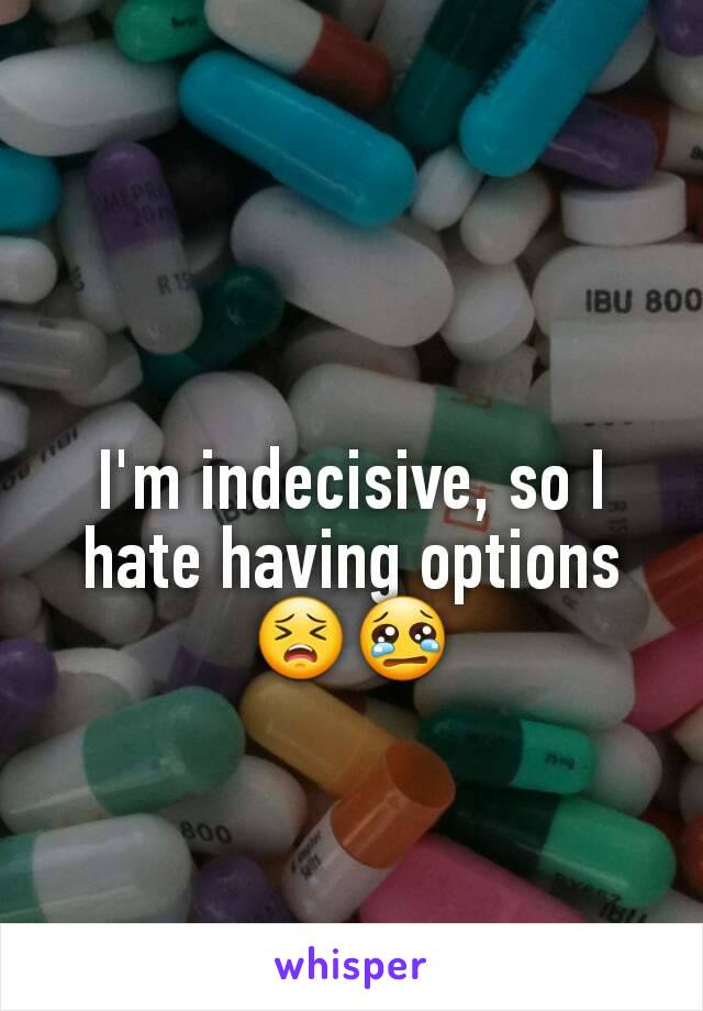 I'm indecisive, so I hate having options😣😢