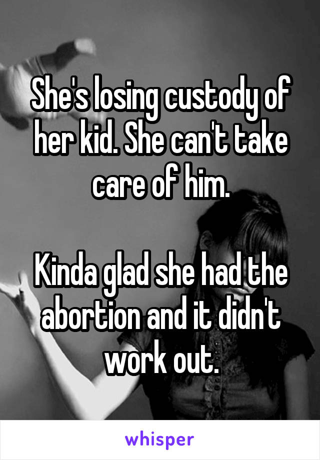 She's losing custody of her kid. She can't take care of him.

Kinda glad she had the abortion and it didn't work out.