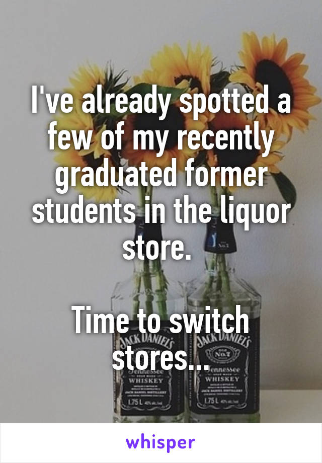 I've already spotted a few of my recently graduated former students in the liquor store. 

Time to switch stores...