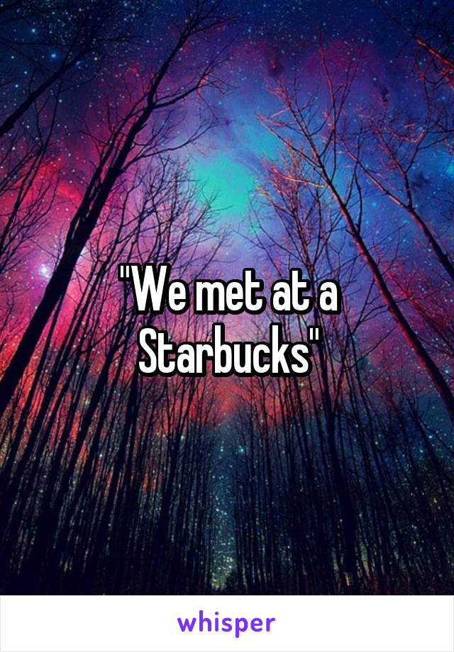 "We met at a Starbucks"
