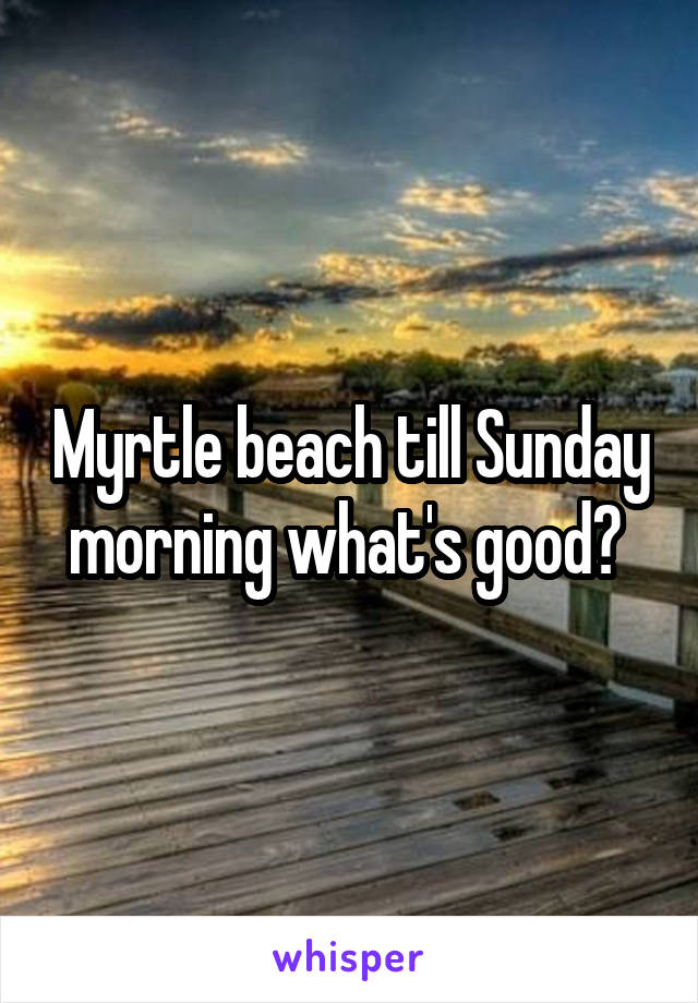 Myrtle beach till Sunday morning what's good? 