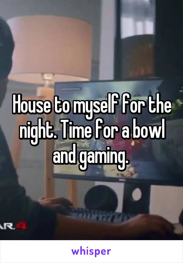 House to myself for the night. Time for a bowl and gaming. 