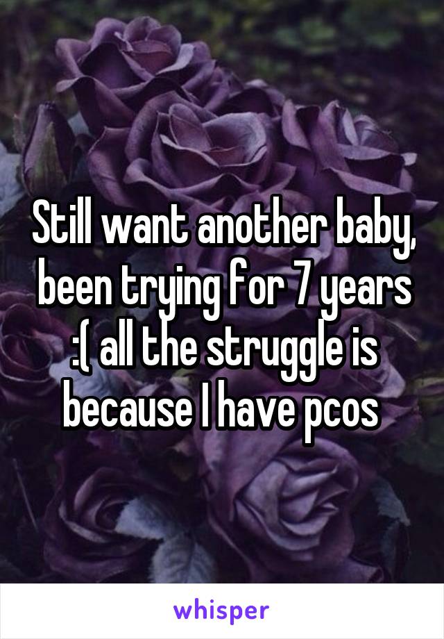 Still want another baby, been trying for 7 years :( all the struggle is because I have pcos 